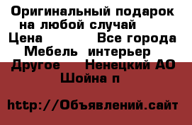 Оригинальный подарок на любой случай!!!! › Цена ­ 2 500 - Все города Мебель, интерьер » Другое   . Ненецкий АО,Шойна п.